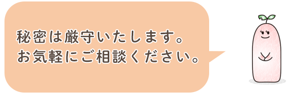 秘密は厳守いたします。 お気軽にご相談ください。