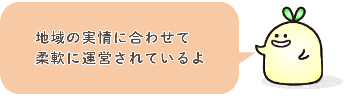 地域の実情に合わせて柔軟に運営されているよ