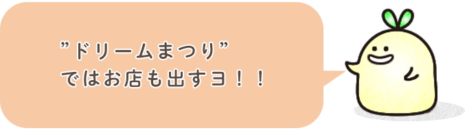 ” ドリームまつり ”では お店も出すヨ！！