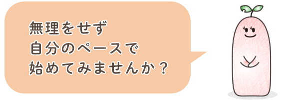 無理をせず自分のペースで始めてみませんか？